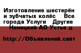 Изготовление шестерён и зубчатых колёс. - Все города Услуги » Другие   . Ненецкий АО,Устье д.